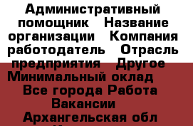 Административный помощник › Название организации ­ Компания-работодатель › Отрасль предприятия ­ Другое › Минимальный оклад ­ 1 - Все города Работа » Вакансии   . Архангельская обл.,Коряжма г.